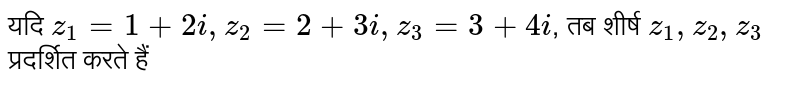 यदि `z_1=1+2i,z_2=2+3i,z_3=3+4i`, तब शीर्ष `z_1,z_2,z_3`  प्रदर्शित करते हैं