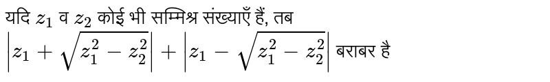 यदि `z_1`  व  `z_2` कोई भी सम्मिश्र संख्याएँ हैं, तब `|z_1+sqrt(z_1^2-z_2^2)|+|z_1-sqrt(z_1^2-z_2^2)|` बराबर है