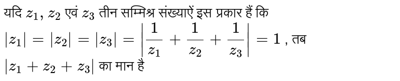 यदि `z_1,z_2`   एवं `z_3` तीन सम्मिश्र संख्याऐं इस प्रकार हैं कि `|z_1|=|z_2|=|z_3|=|1/z_1+1/z_2+1/z_3|=1` , तब `|z_1+z_2+z_3|` का मान है