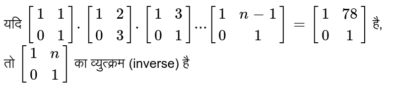 यदि `[(1,1),(0,1)].[(1,2),(0,3)].[(1,3),(0,1)]...[(1,n-1),(0,1)]=[(1,78),(0,1)]` है, तो `[(1,n),(0,1)]` का व्युत्क्रम (inverse) है 