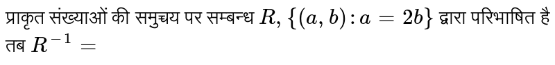 प्राकृत संख्याओं की समुच्चय पर सम्बन्ध   `R,{(a,b):a = 2b}`  द्वारा  परिभाषित  है तब  `R^(-1)=` 