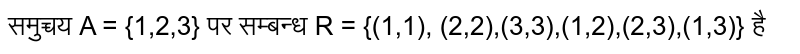 समुच्चय  A = {1,2,3} पर सम्बन्ध  R = {(1,1), (2,2),(3,3),(1,2),(2,3),(1,3)}   है 