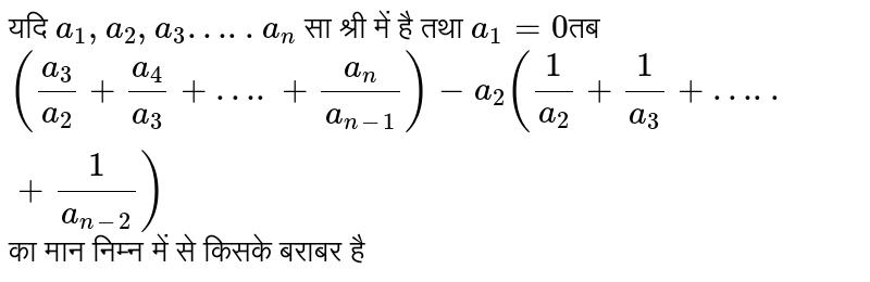 यदि `a_1,a_2,a_3…..a_n` सा श्री में है तथा `a_1=0`तब `(a_3/a_2+a_4/a_3+….+a_n/a_(n-1))-a_2(1/a_2+1/a_3+…..+1/a_(n-2))`  का मान निम्न में से किसके बराबर है 