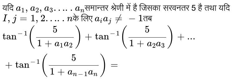 यदि `a_1,a_2,a_3…..a_n`समान्तर श्रेणी में है जिसका सरवनतर 5 है तथा यदि `I,j=1,2…..n`के लिए `a_ia_j ne -1`तब <br> `tan^-1(5/(1+a_1a_2))+tan^-1(5/(1+a_2a_3))+...+tan^-1 (5/(1+a_(n-1)a_n))=`
