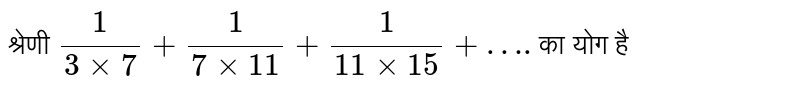 श्रेणी `1/(3 times 7)+1/(7 times 11)+1/(11 times 15)+….`का योग है 