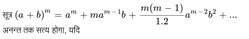 सूत्र `(a+b)^(m)=a^(m)+ma^(m-1)b+(m(m-1))/(1.2)a^(m-2)b^(2)+...` अनन्त तक सत्य होगा, यदि 