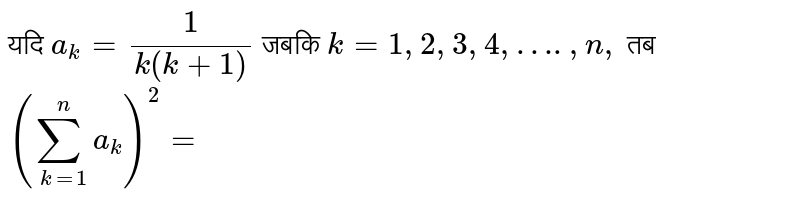 यदि `a_(k)=(1)/(k(k+1))` जबकि `k=1,2,3,4,….,n,` तब `(sum_(k=1)^(n)a_(k))^(2)=`