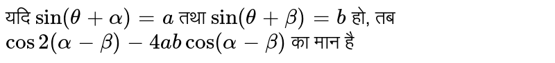 यदि `sin(theta+alpha)=a` तथा `sin(theta+beta)=b` हो, तब `cos2(alpha-beta)-4abcos(alpha-beta)` का मान है