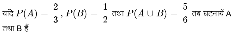 यदि `P(A) =(2)/(3), P(B)=(1)/(2)` तथा `P(A cup B) =(5)/(6)` तब घटनायें A तथा B हैं