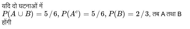 यदि दो घटनाओं में `P(A cup B) = 5//6 , P(A^(c))= 5//6, P(B) = 2//3`, तब A तथा B होंगी