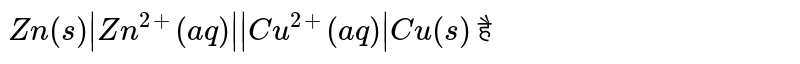 `Zn(s)|Zn^(2+)(aq)||Cu^(2+)(aq)|Cu(s)` है 