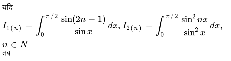 यदि `I_(1(n)) = int_(0)^(pi//2)(sin(2n-1))/(sin x ) dx , I_(2(n)) = int_(0)^(pi//2) (sin^(2)nx)/(sin^(2)x) dx, n in N `तब 