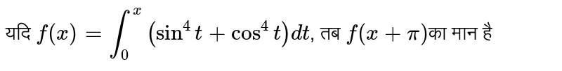 यदि `f(x) = int_(0)^(x) (sin^(4) t+cos^(4)t)dt`, तब `f(x+pi)`का मान है 
