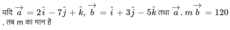 यदि `vec(a)=2hati-7hatj+hatk,vec(b)=hati+3hatj-5hatk` तथा `vec(a).m vec(b)=120`, तब m का मान है 