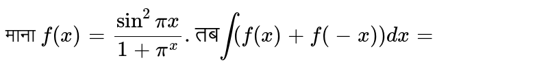 माना `f(x) = (sin^(2)pi x)/(1 + pi^(x))."तब" int (f(x) + f(-x)) dx =`  