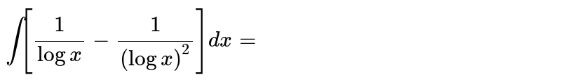 `int [(1)/(log x) - (1)/((log x)^(2))]dx =` 