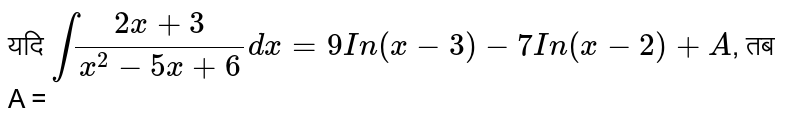 यदि `int (2x + 3)/(x^(2)-5x+6)dx = 9 In (x-3)-7 In (x-2) + A`, तब A =  