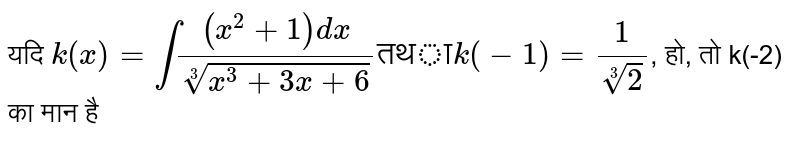यदि `k(x) = int((x^(2)+1)dx)/(root(3)(x^(3) + 3x + 6))"तथा" k(-1) = (1)/(root(3)(2))`, हो, तो k(-2) का मान है 
