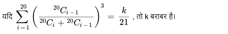 यदि `underset(i=1)overset(20)sum((""^(20)C_(1-1))/(""^(20)C_(1)+""^(20)C_(1-1)))^(3)=(k)/(21)` , तो k बराबर है।