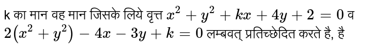 k का मान वह मान जिसके लिये वृत्त `x^(2)+y^(2)+kx+4y+2=0` व `2(x^(2)+y^(2))-4x-3y+k=0`  लम्बवत्‌ प्रतिच्छेदित करते है, है 