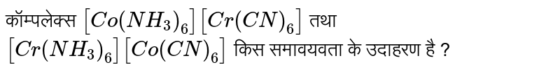 कॉम्पलेक्स `[Co(NH_3)_6][Cr(CN)_6]` तथा `[Cr(NH_3)_6] [Co(CN)_6]`   किस समावयवता के उदाहरण है ?