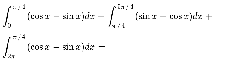 `int_(0)^(pi//4)(cosx-sinx)dx+int_(pi//4)^(5pi//4)(sinx-cosx)dx+int_(2pi)^(pi//4)(cosx-sinx)dx=` 