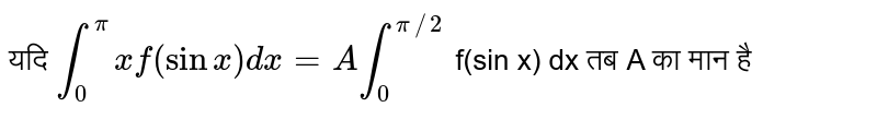 यदि `int_(0)^(pi) xf (sinx) dx = A int_(0)^(pi//2)` f(sin x) dx तब A का मान है 