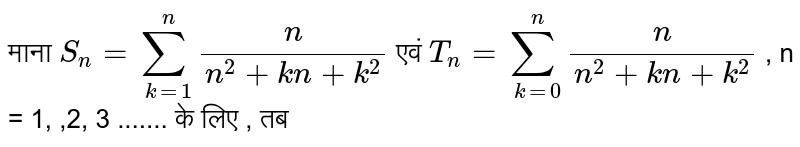 माना `S_(n)= sum_(k=1)^(n)(n)/(n^(2)+kn+k^(2)) ` एवं `T_(n) = sum_(k=0)^(n=1) (n)/(n^(2)+kn+k^2)` , n = 1, ,2, 3 ....... के लिए , तब 