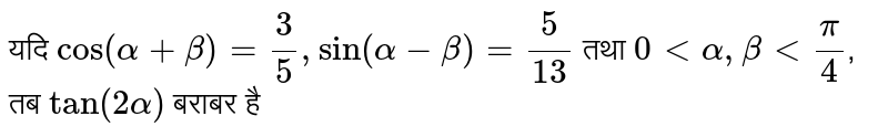यदि `cos(alpha + beta) = 3/5, sin(alpha - beta) = 5/13` तथा `0 lt alpha, beta lt pi/4`, तब `tan(2alpha)` बराबर है 