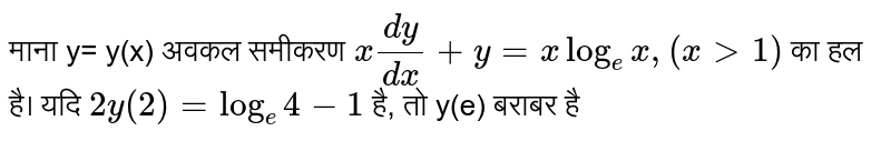 माना y= y(x) अवकल समीकरण `x(dy)/(dx) + y = x log_(e) x, (x gt 1)` का हल है।  यदि `2y(2)= log_(e) 4-1` है, तो y(e) बराबर है 