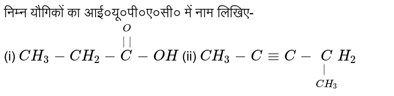 निम्न यौगिकों का आई०यू०पी०ए०सी० में नाम लिखिए- <br> (i) `CH_(3)-CH_(2)-overset(O)overset(||)C-OH`         (ii) `CH_(3)-C-=C-underset(CH_(3))underset(|)CH_(2)` 