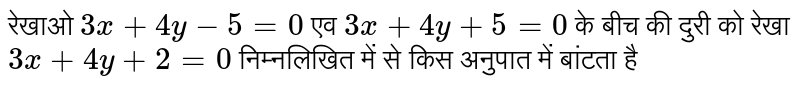 रेखाओ `3x + 4y - 5 =0` एव  `3x + 4y + 5=0` के बीच की दुरी को रेखा  `3x + 4y + 2=0` निम्नलिखित में से किस अनुपात में बांटता है