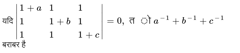 यदि `|{:(1+a,1,1),(1,1+b,1),(1,1,1+c):}|=0," तो "a^(-1)+b^(-1)+c^(-1)` बराबर है 