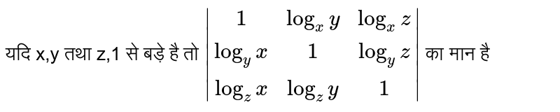यदि x,y तथा z,1 से बड़े है तो `|(1,log_(x)y,log_(x)z),(log_(y)x,1,log_(y)z),(log_(z)x,log_(z)y,1)|` का मान है 