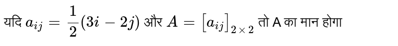 यदि `a_(ij)=(1)/(2)(3i-2j)` और `A=[a_(ij)]_(2xx2)` तो A का मान होगा 
