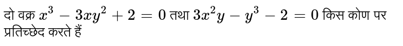 दो वक्र `x^(3)-3xy^(2)+2=0` तथा `3x^(2)y-y^(3)-2=0` किस  कोण पर प्रतिच्छेद  करते हैं 