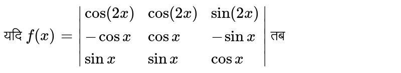 यदि `f(x)=|{:(cos(2x),cos(2x),sin(2x)),(-cosx,cosx,-sinx),(sinx,sinx,cosx):}|`  तब 