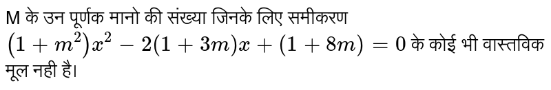 M  के उन पूर्णक  मानो  की संख्या  जिनके  लिए  समीकरण `(1+m^(2)) x^(2)  -2(1+3m) +  (1+8m)=0` के कोई  भी वास्तविक  मूल नही  है। 