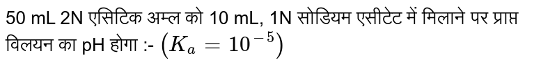 50 mL 2N एसिटिक अम्ल को 10 mL, 1N  सोडियम एसीटेट में मिलाने पर प्राप्त विलयन का pH होगा :- `(K_a=10^(-5))`