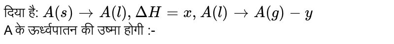 दिया है: `A(s)toA(l),DeltaH=x,A(l)toA(g)-y` <br> A  के ऊर्ध्वपातन की उष्मा होगी :- 