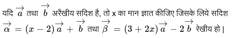 यदि `vec(a)` तथा `vec(b)` अरैखीय सदिश है, तो x का मान ज्ञात कीजिए जिसके लिये सदिश `vec(alpha)=(x-2)vec(a)+vec(b)` तथा `vec(beta)=(3+2x)vec(a)-2vec(b)` रेखीय हो | 