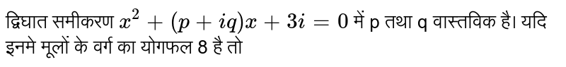 द्विघात समीकरण `x^(2)+(p+iq)x+3i=0` में p तथा q वास्तविक है। यदि इनमे मूलों के वर्ग का योगफल 8 है तो
