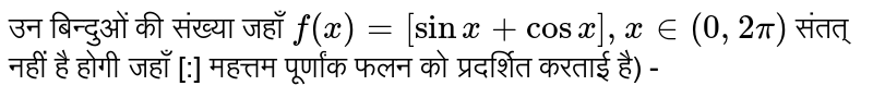 उन बिन्दुओं की संख्या जहाँ `f(x) =[sinx + cosx], x in (0,2pi)`  संतत् नहीं है होगी जहाँ [:] महत्तम पूर्णांक फलन को प्रदर्शित करताई है) -