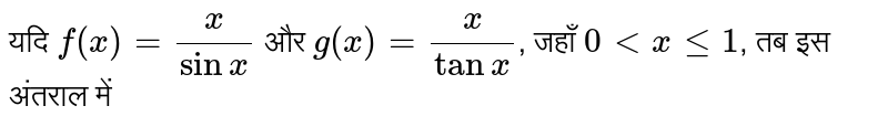 यदि `f(x)=(x)/(sinx)` और `g(x)=(x)/(tanx)`, जहाँ `0ltxle1`, तब  इस  अंतराल में 