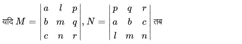 यदि `M=|(a,l,p),(b,m,q),(c,n,r)|,N=|(p,q,r),(a,b,c),(l,m,n)|` तब 