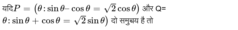 यदि`P= (theta : sin theta – cos theta= sqrt(2)  cos theta)` और  Q= `theta : sin  theta + cos theta =sqrt(2) sin theta)` दो  समुच्चय है  तो 