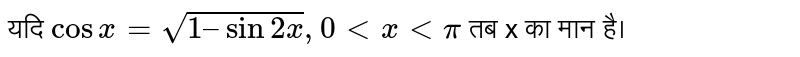 यदि `cos x = sqrt(1 – sin 2x ) , 0 lt x lt pi` तब x  का मान है। 