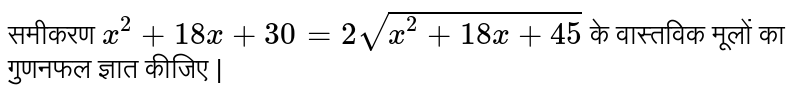 समीकरण `x^(2)+18x+30=2 sqrt(x^(2)+18x+45)` के वास्तविक मूलों का गुणनफल ज्ञात कीजिए |