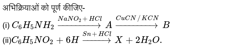 अभिक्रियाओं को पूर्ण कीजिए- <br> (i) `C_(6)H_(5)NH_(2)overset(NaNO_(2)+HCl)toAoverset(CuCN//KCN)toB` <br> (ii)`C_(6)H_(5)NO_(2)+6Hoverset(Sn+HCl)toX+2H_(2)O.`