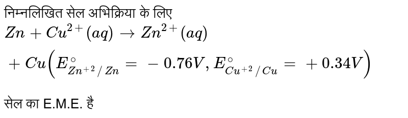 निम्नलिखित सेल अभिक्रिया के लिए  <br> `Zn + Cu^(2+) (aq) rarr Zn^(2+) (aq) + Cu (E_(Zn^(+2)//Zn)^(@) = -0.76 V, E_(Cu^(+2)//Cu)^(@) = +0.34 V)` <br> सेल का E.M.E. है